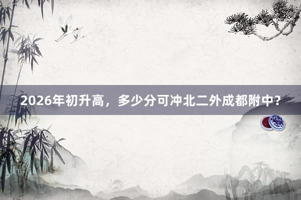 2026年初升高，多少分可冲北二外成都附中？