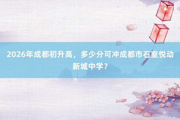 2026年成都初升高，多少分可冲成都市石室悦动新城中学？