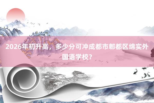 2026年初升高，多少分可冲成都市郫都区绵实外国语学校？