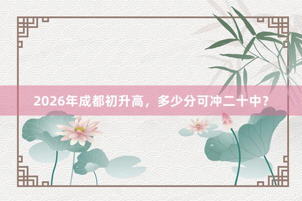 2026年成都初升高，多少分可冲二十中？