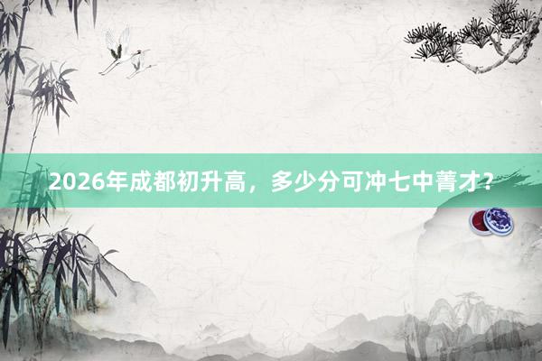 2026年成都初升高，多少分可冲七中菁才？