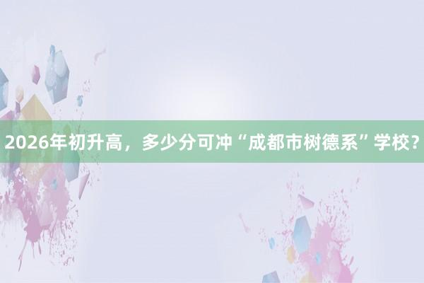 2026年初升高，多少分可冲“成都市树德系”学校？