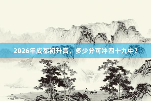 2026年成都初升高，多少分可冲四十九中？