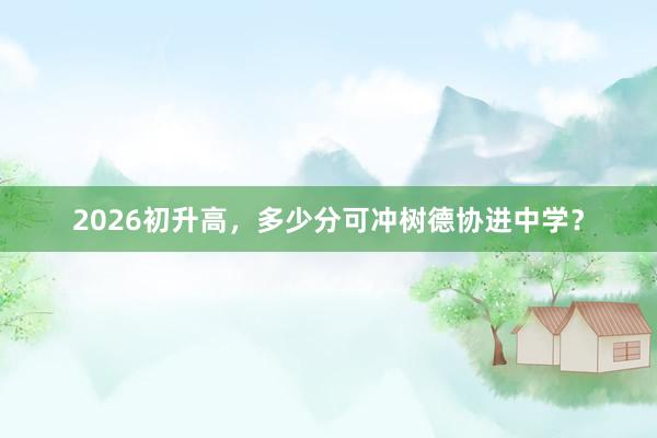 2026初升高，多少分可冲树德协进中学？