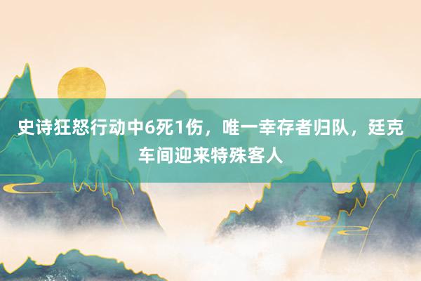 史诗狂怒行动中6死1伤，唯一幸存者归队，廷克车间迎来特殊客人