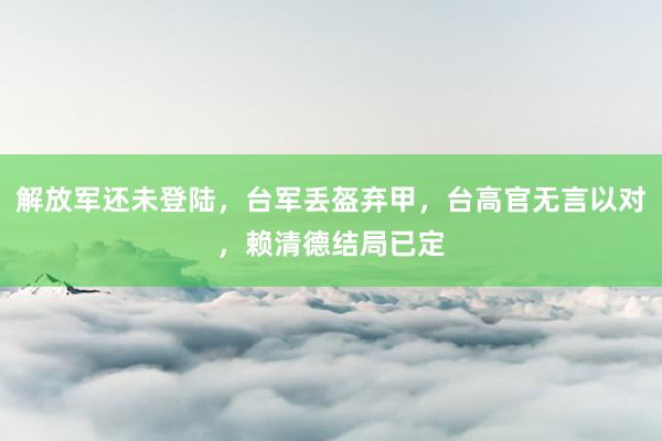 解放军还未登陆，台军丢盔弃甲，台高官无言以对，赖清德结局已定