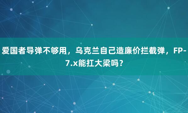 爱国者导弹不够用，乌克兰自己造廉价拦截弹，FP-7.x能扛大梁吗？