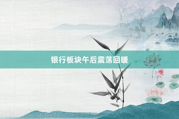 银行板块午后震荡回暖