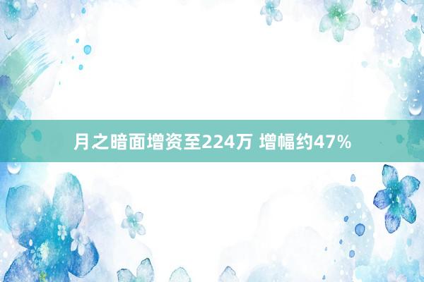 月之暗面增资至224万 增幅约47%