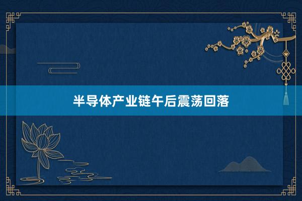 半导体产业链午后震荡回落