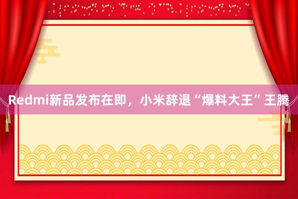 Redmi新品发布在即，小米辞退“爆料大王”王腾