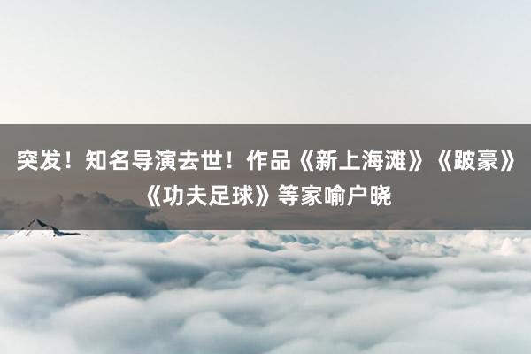 突发！知名导演去世！作品《新上海滩》《跛豪》《功夫足球》等家喻户晓