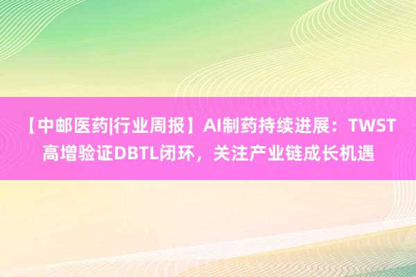 【中邮医药|行业周报】AI制药持续进展：TWST高增验证DBTL闭环，关注产业链成长机遇