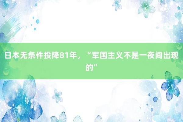 日本无条件投降81年，“军国主义不是一夜间出现的”