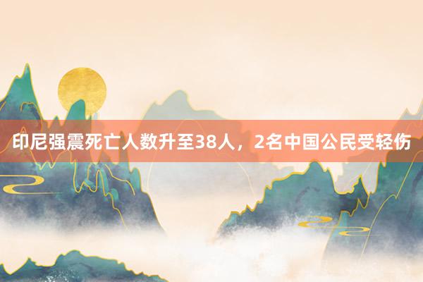 印尼强震死亡人数升至38人，2名中国公民受轻伤