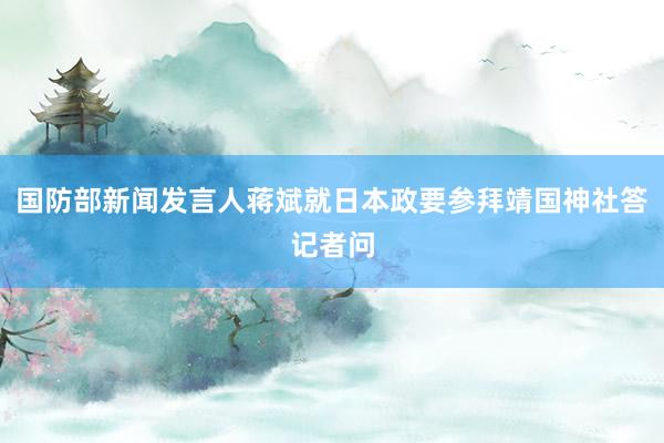 国防部新闻发言人蒋斌就日本政要参拜靖国神社答记者问