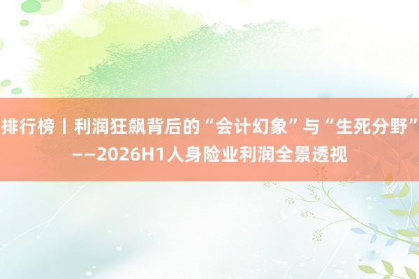 排行榜丨利润狂飙背后的“会计幻象”与“生死分野”——2026H1人身险业利润全景透视