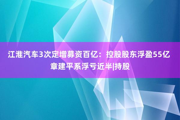江淮汽车3次定增募资百亿：控股股东浮盈55亿 章建平系浮亏近半|持股