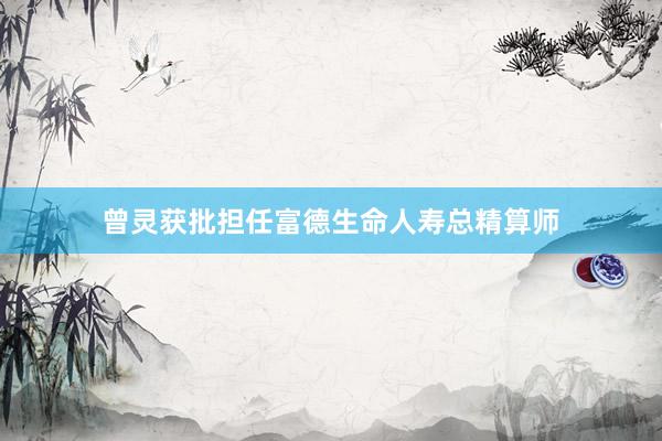 曾灵获批担任富德生命人寿总精算师