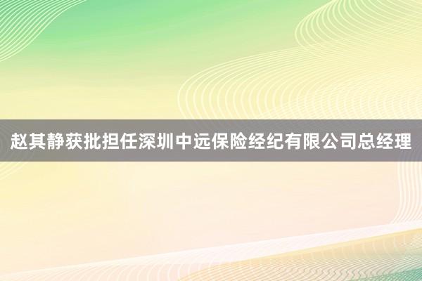 赵其静获批担任深圳中远保险经纪有限公司总经理