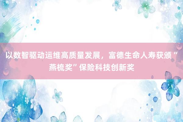 以数智驱动运维高质量发展，富德生命人寿获颁“燕梳奖”保险科技创新奖