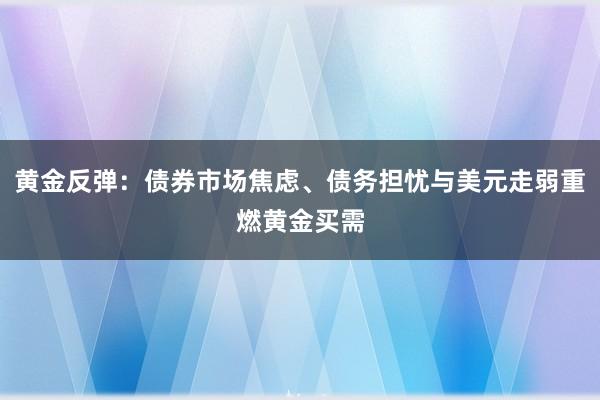 黄金反弹：债券市场焦虑、债务担忧与美元走弱重燃黄金买需