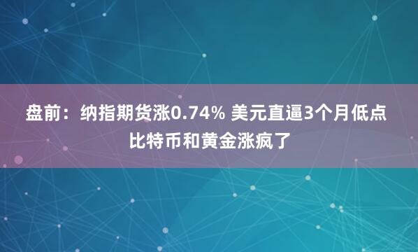 盘前：纳指期货涨0.74% 美元直逼3个月低点 比特币和黄金涨疯了