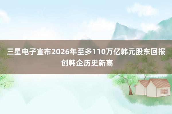 三星电子宣布2026年至多110万亿韩元股东回报 创韩企历史新高