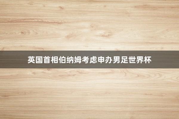 英国首相伯纳姆考虑申办男足世界杯