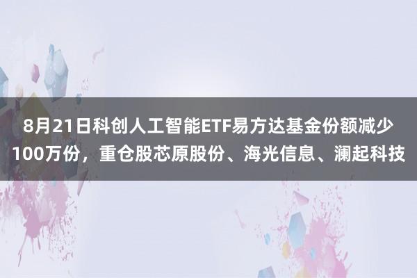 8月21日科创人工智能ETF易方达基金份额减少100万份，重仓股芯原股份、海光信息、澜起科技