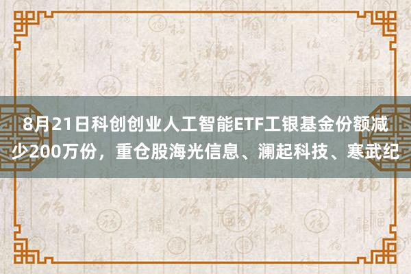 8月21日科创创业人工智能ETF工银基金份额减少200万份，重仓股海光信息、澜起科技、寒武纪