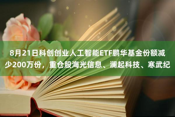 8月21日科创创业人工智能ETF鹏华基金份额减少200万份，重仓股海光信息、澜起科技、寒武纪
