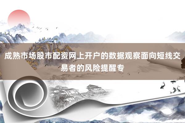 成熟市场股市配资网上开户的数据观察面向短线交易者的风险提醒专