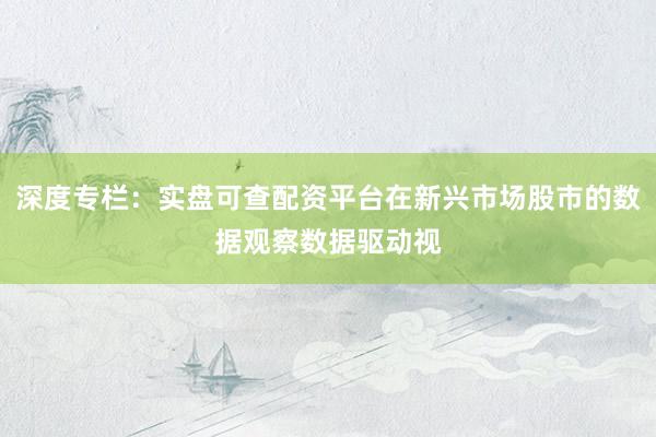 深度专栏：实盘可查配资平台在新兴市场股市的数据观察数据驱动视