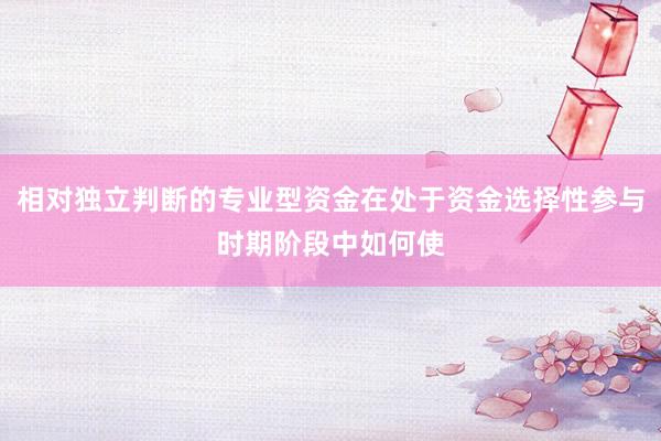 相对独立判断的专业型资金在处于资金选择性参与时期阶段中如何使