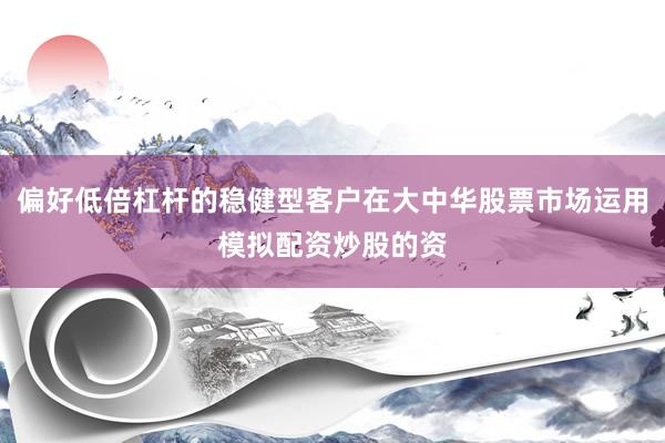 偏好低倍杠杆的稳健型客户在大中华股票市场运用模拟配资炒股的资