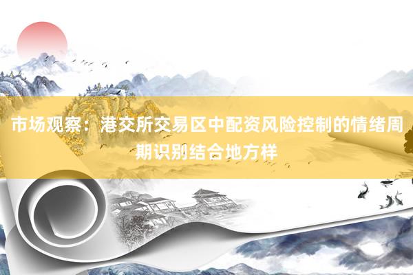 市场观察：港交所交易区中配资风险控制的情绪周期识别结合地方样