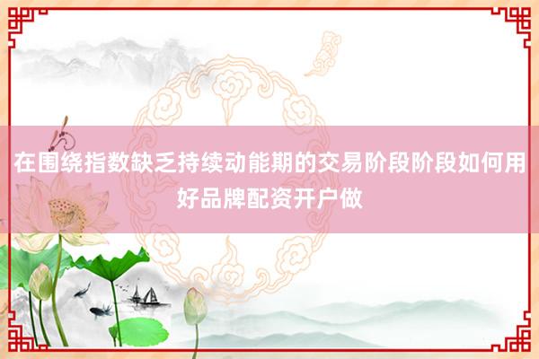 在围绕指数缺乏持续动能期的交易阶段阶段如何用好品牌配资开户做