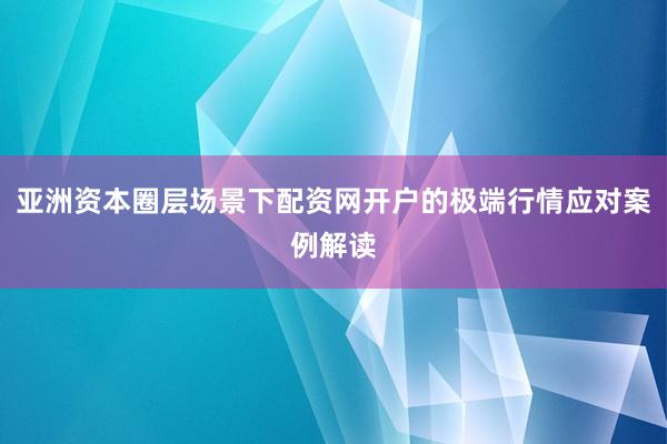 亚洲资本圈层场景下配资网开户的极端行情应对案例解读