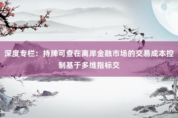 深度专栏：持牌可查在离岸金融市场的交易成本控制基于多维指标交