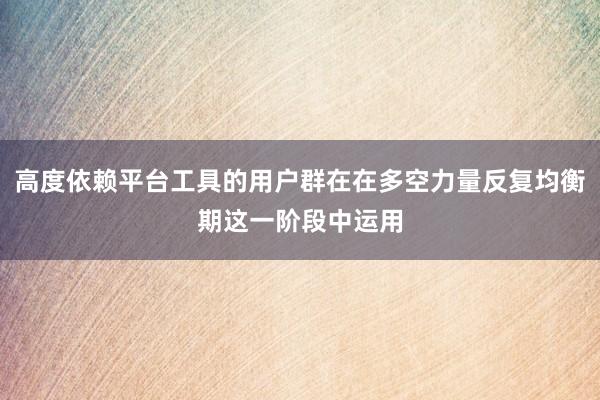 高度依赖平台工具的用户群在在多空力量反复均衡期这一阶段中运用
