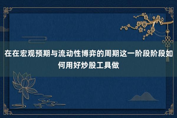 在在宏观预期与流动性博弈的周期这一阶段阶段如何用好炒股工具做