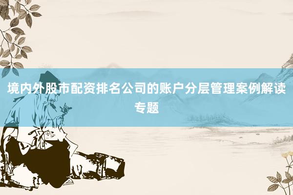 境内外股市配资排名公司的账户分层管理案例解读专题