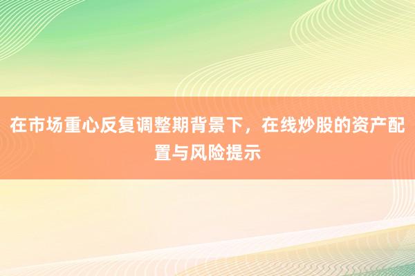 在市场重心反复调整期背景下，在线炒股的资产配置与风险提示