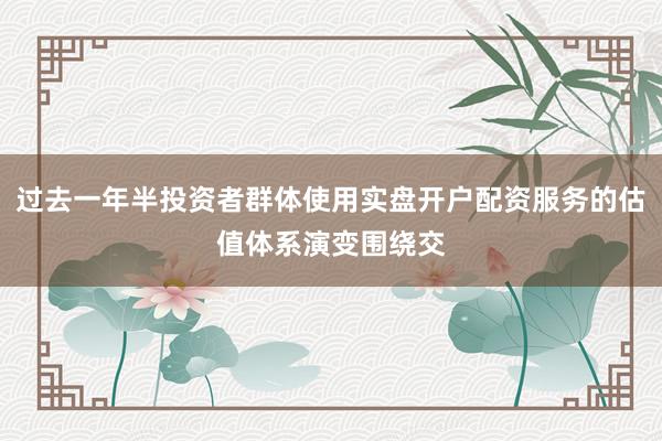 过去一年半投资者群体使用实盘开户配资服务的估值体系演变围绕交