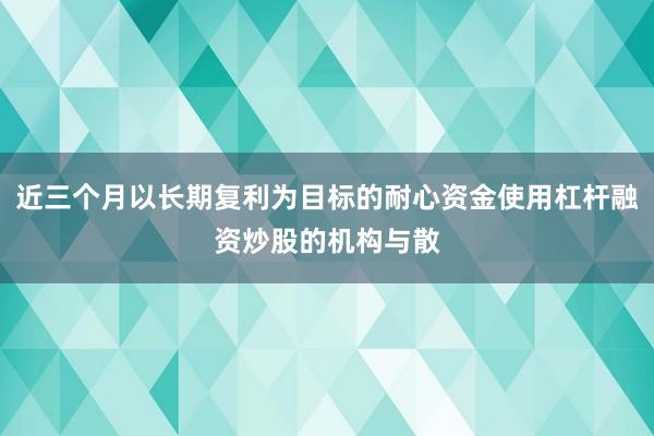近三个月以长期复利为目标的耐心资金使用杠杆融资炒股的机构与散