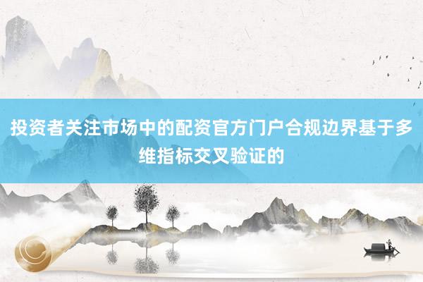 投资者关注市场中的配资官方门户合规边界基于多维指标交叉验证的