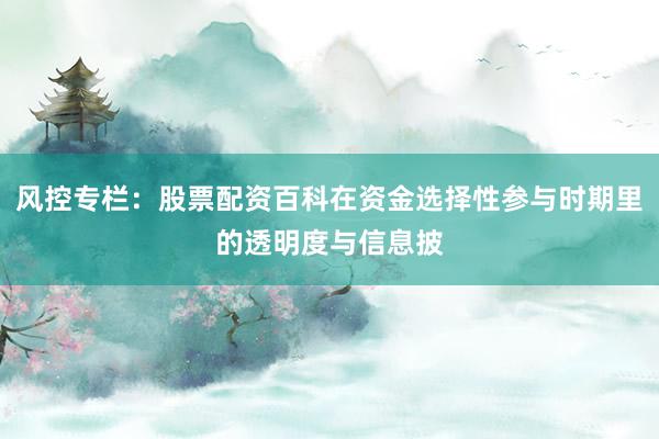 风控专栏：股票配资百科在资金选择性参与时期里的透明度与信息披