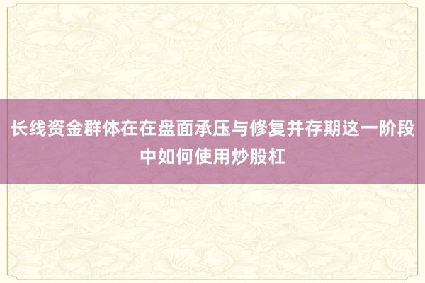 长线资金群体在在盘面承压与修复并存期这一阶段中如何使用炒股杠