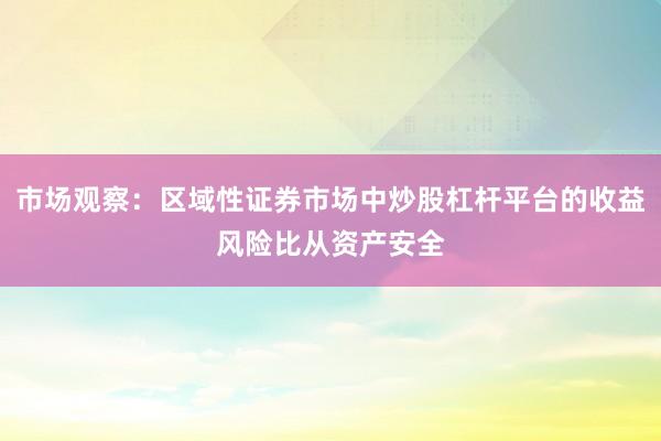 市场观察：区域性证券市场中炒股杠杆平台的收益风险比从资产安全